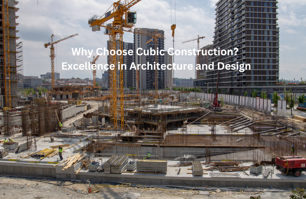 Large-scale commercial construction site with cranes, steel reinforcements, and workers in safety gear, showcasing modern urban development. 'Why Choose Cubic Construction? Excellence in Architecture and Design' text overlay highlights the company's expertise in construction and architectural design.